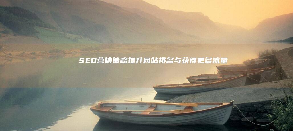 SEO营销策略：提升网站排名与获得更多流量