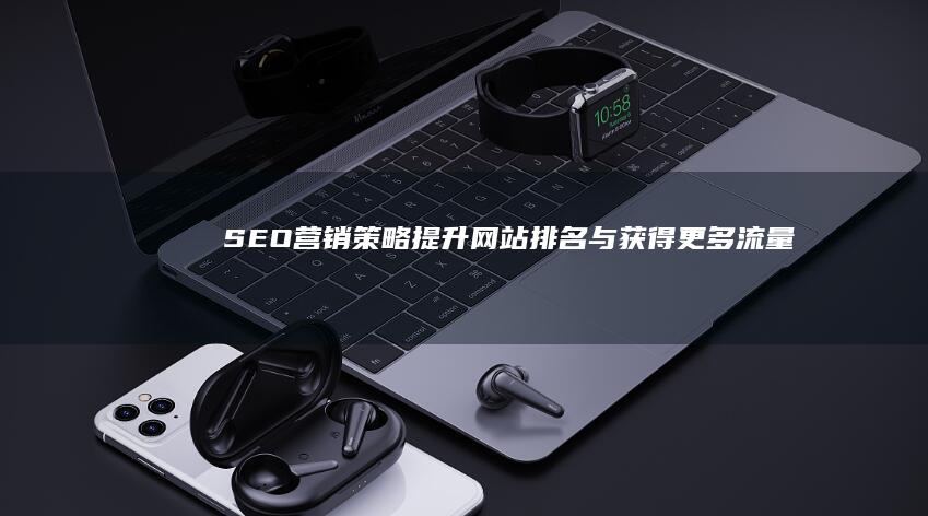 SEO营销策略：提升网站排名与获得更多流量